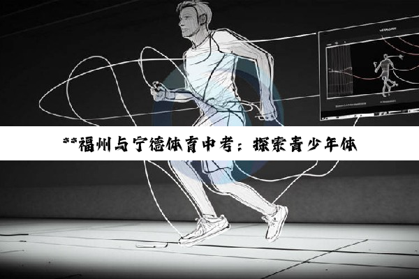 【科普解答】**福州与宁德体育中考：探索青少年体质健康与教育公平的深度融合**