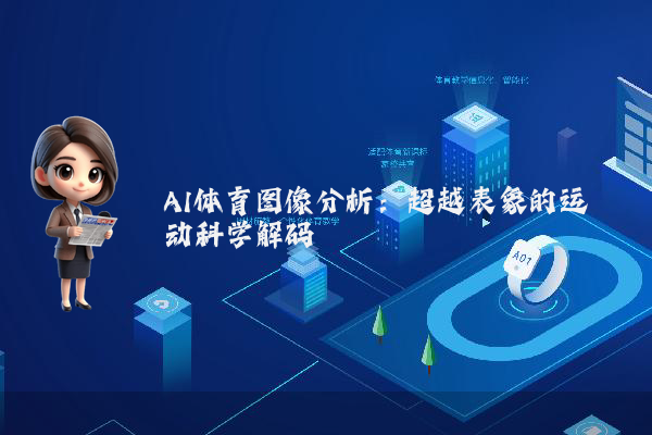 AI体育图像分析：超越表象的运动科学解码